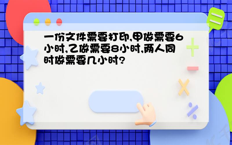 一份文件需要打印,甲做需要6小时,乙做需要8小时,两人同时做需要几小时?