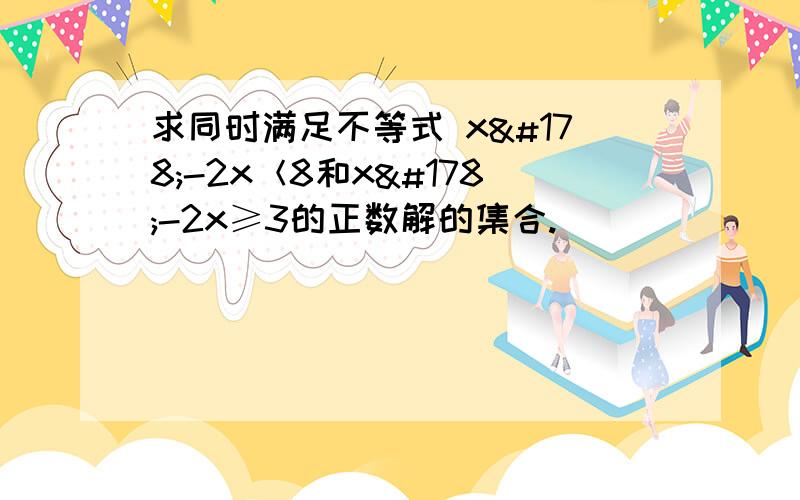 求同时满足不等式 x²-2x＜8和x²-2x≥3的正数解的集合.