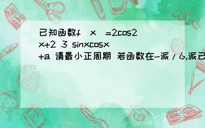 已知函数f(x)=2cos2x+2 3 sinxcosx+a 请最小正周期 若函数在-派/6,派已知函数f(x)=2cos2x+2 3 sinxcosx+a请最小正周期若函数在-派/6,派/3上最大值最小值和为3,求a的值急