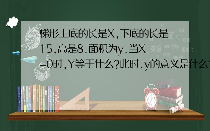 梯形上底的长是X,下底的长是15,高是8.面积为y.当X=0时,Y等于什么?此时,y的意义是什么?