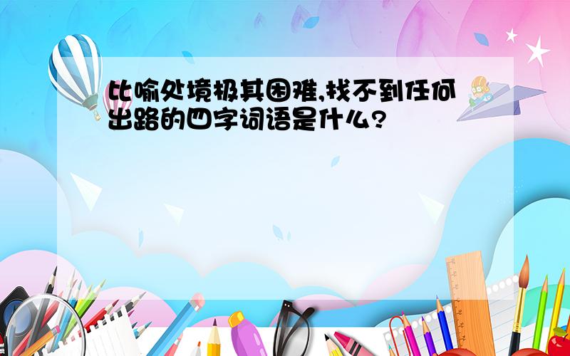 比喻处境极其困难,找不到任何出路的四字词语是什么?