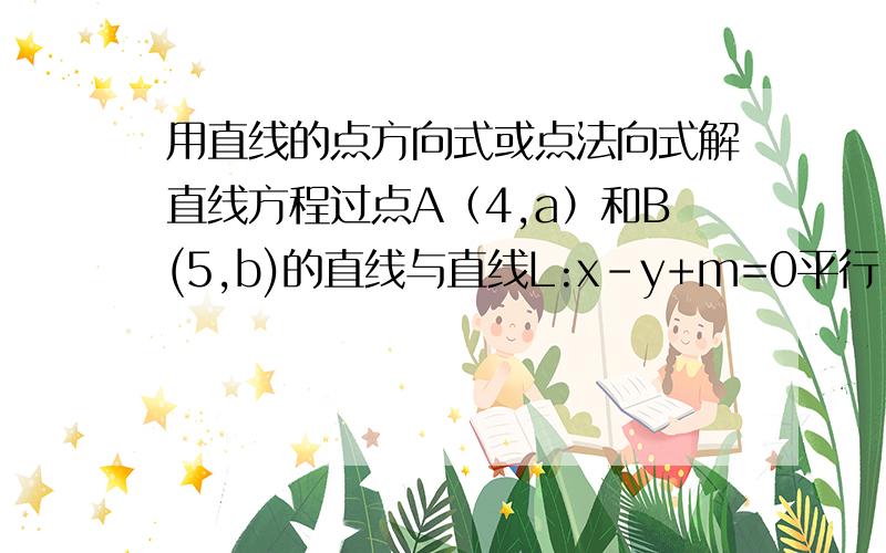 用直线的点方向式或点法向式解直线方程过点A（4,a）和B(5,b)的直线与直线L:x-y+m=0平行,求AB的绝对值