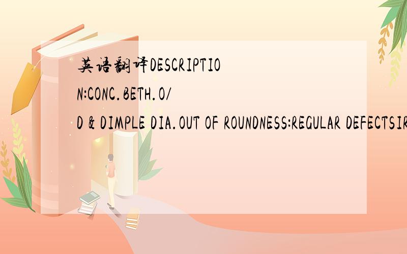 英语翻译DESCRIPTION:CONC.BETH.O/D & DIMPLE DIA.OUT OF ROUNDNESS:REGULAR DEFECTSIRREGULAR DEFFECTSHIGH FREQUENCY DEFECTS