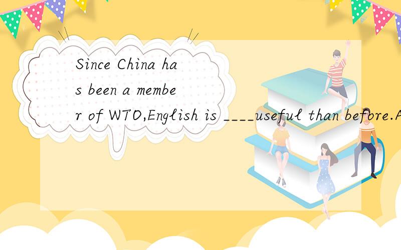 Since China has been a member of WTO,English is ____useful than before.A.more B.most C.much D.very答案是A.为什么不能选C?