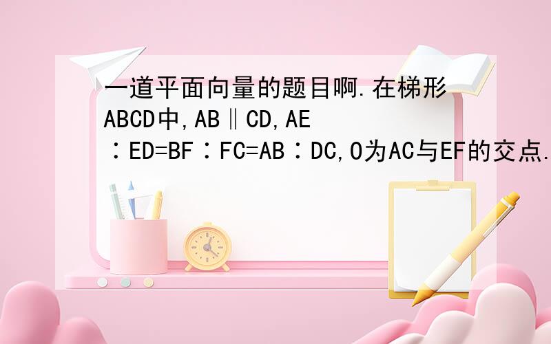 一道平面向量的题目啊.在梯形ABCD中,AB‖CD,AE∶ED=BF∶FC=AB∶DC,O为AC与EF的交点.求证：EO=OF（EO与OF上面有箭头符号,表示向量）