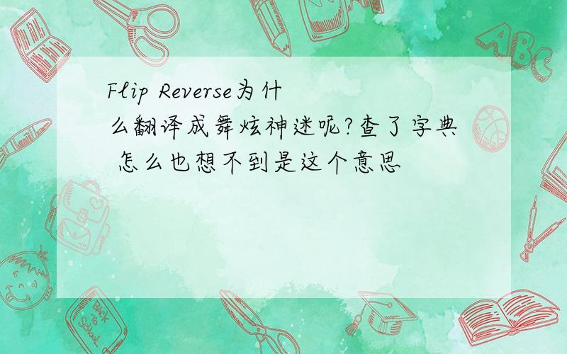 Flip Reverse为什么翻译成舞炫神迷呢?查了字典 怎么也想不到是这个意思