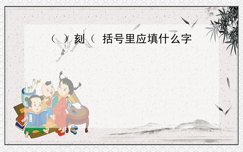 （ ）刻（ 括号里应填什么字