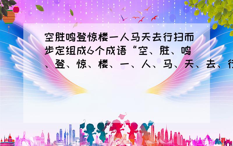 空胜鸣登惊楼一人马天去行扫而步定组成6个成语“空、胜、鸣、登、惊、楼、一、人、马、天、去、行、扫、而、步、定”组成6个成语