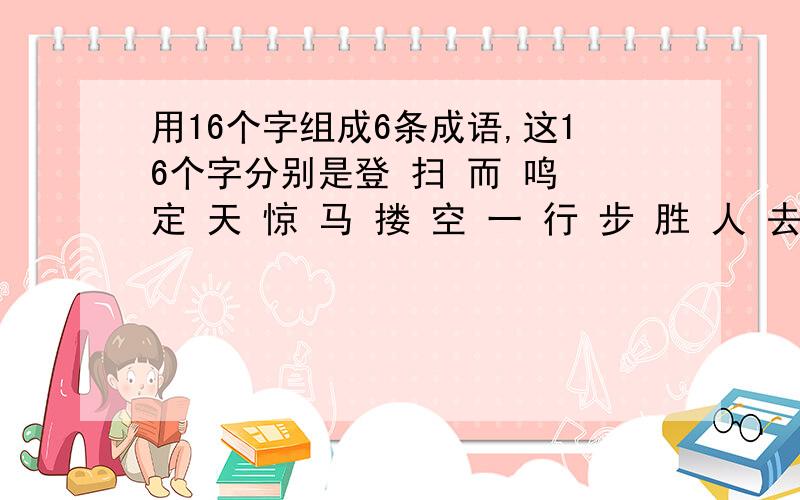 用16个字组成6条成语,这16个字分别是登 扫 而 鸣 定 天 惊 马 搂 空 一 行 步 胜 人 去组成6个成语!