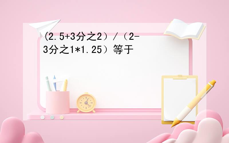 (2.5+3分之2）/（2-3分之1*1.25）等于