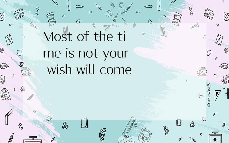 Most of the time is not your wish will come