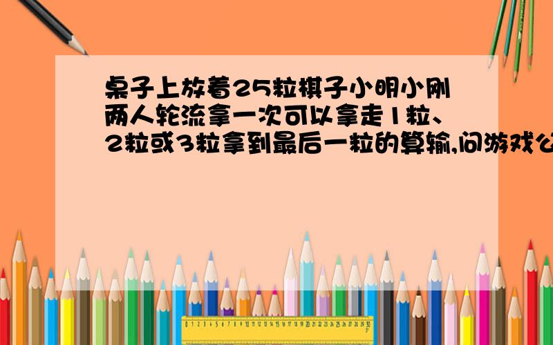 桌子上放着25粒棋子小明小刚两人轮流拿一次可以拿走1粒、2粒或3粒拿到最后一粒的算输,问游戏公平吗