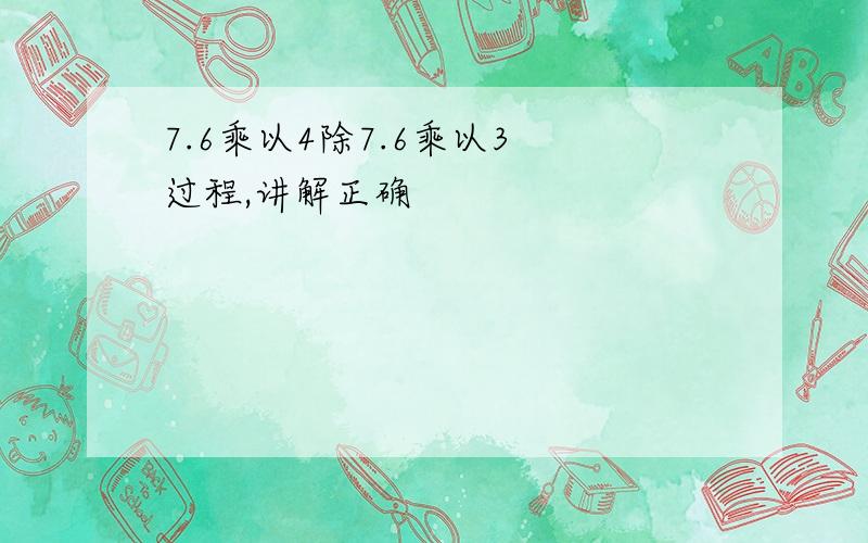 7.6乘以4除7.6乘以3 过程,讲解正确