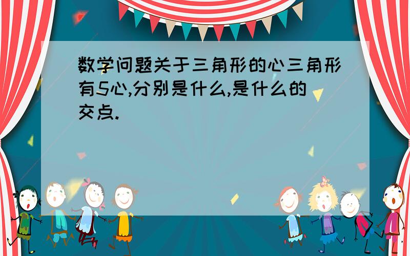 数学问题关于三角形的心三角形有5心,分别是什么,是什么的交点.