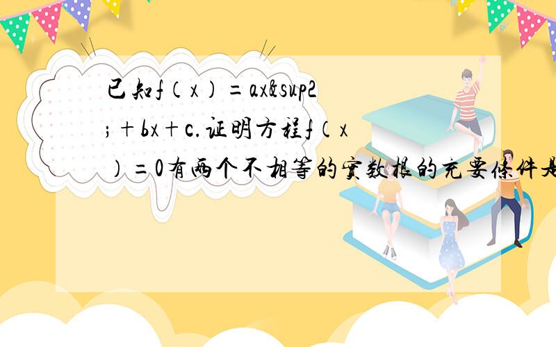 已知f（x）=ax²+bx+c.证明方程f（x）=0有两个不相等的实数根的充要条件是:存