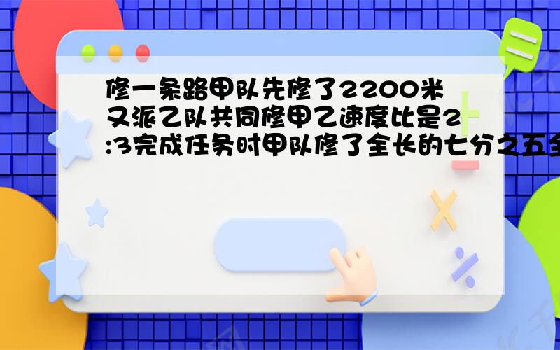 修一条路甲队先修了2200米又派乙队共同修甲乙速度比是2:3完成任务时甲队修了全长的七分之五全长少米（不要用方程式）