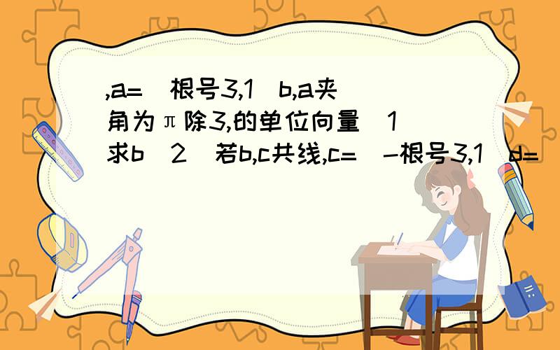 ,a=(根号3,1）b,a夹角为π除3,的单位向量（1）求b(2)若b,c共线,c=(-根号3,1)d=(根号3x平方,x-y平方),b垂直d,求t=y平方+5x+4最大值