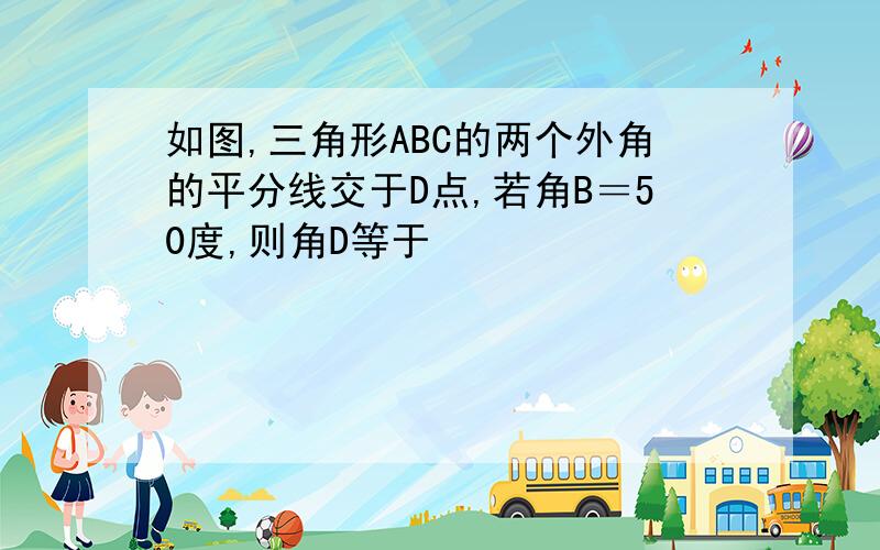 如图,三角形ABC的两个外角的平分线交于D点,若角B＝50度,则角D等于