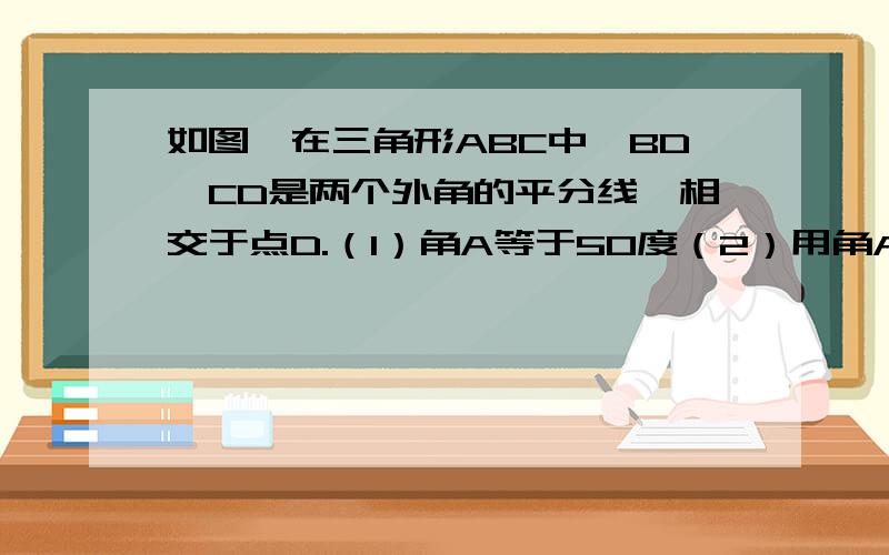 如图,在三角形ABC中,BD,CD是两个外角的平分线,相交于点D.（1）角A等于50度（2）用角A表示角D的度数