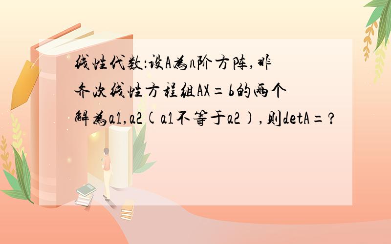 线性代数：设A为n阶方阵,非齐次线性方程组AX=b的两个解为a1,a2(a1不等于a2),则detA=?