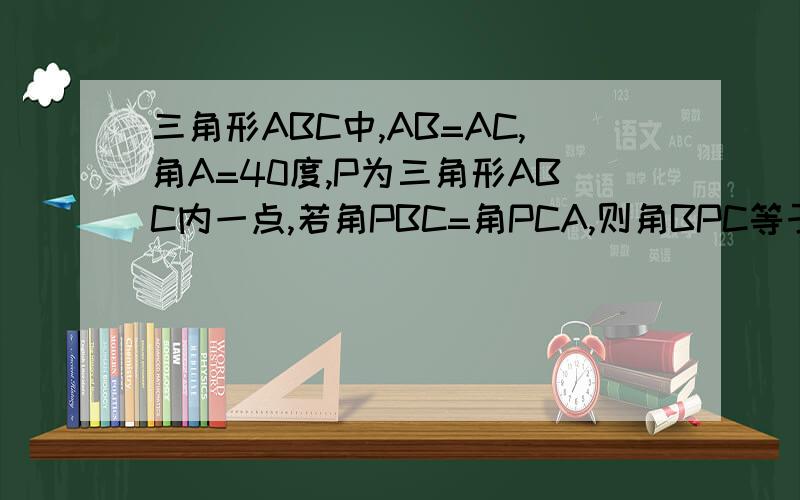 三角形ABC中,AB=AC,角A=40度,P为三角形ABC内一点,若角PBC=角PCA,则角BPC等于多少?