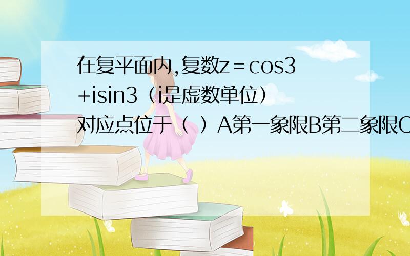 在复平面内,复数z＝cos3+isin3（i是虚数单位）对应点位于（ ）A第一象限B第二象限C第三象限D第四象限 只需要告诉我涉及到哪些知识点