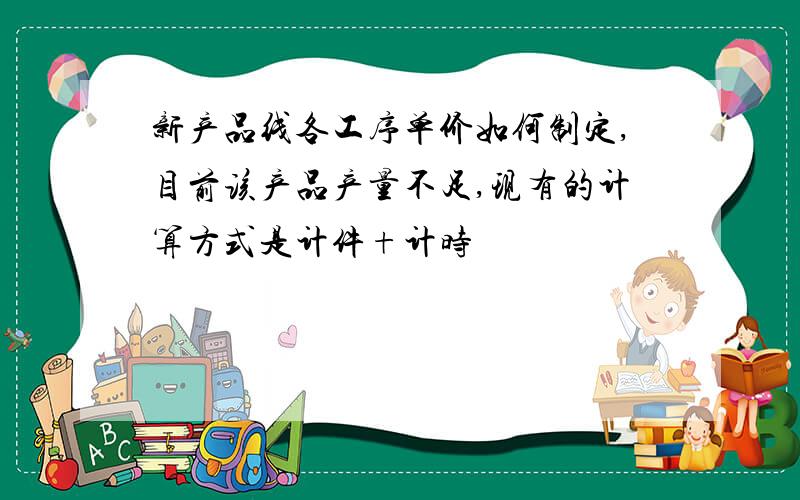 新产品线各工序单价如何制定,目前该产品产量不足,现有的计算方式是计件+计时