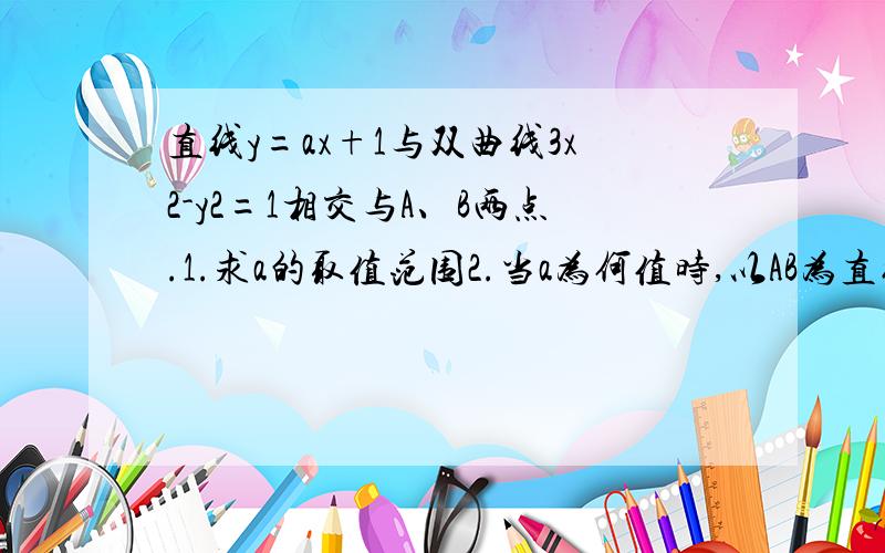 直线y=ax+1与双曲线3x2-y2=1相交与A、B两点.1.求a的取值范围2.当a为何值时,以AB为直径的圆过坐标原点