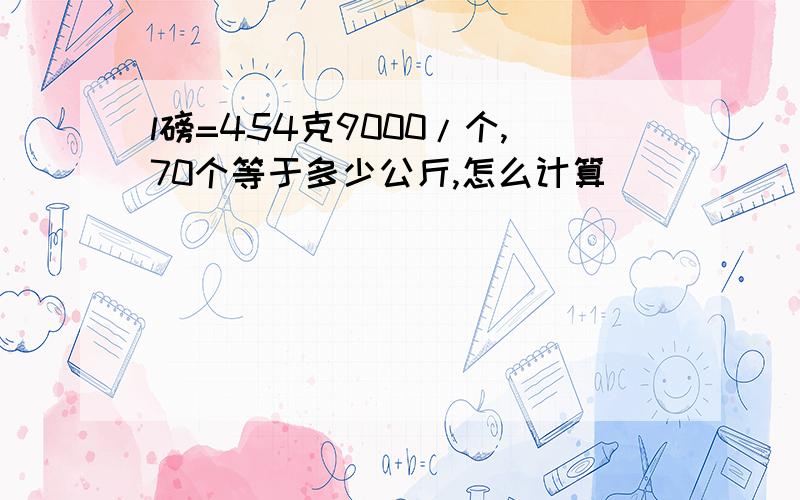 l磅=454克9000/个,70个等于多少公斤,怎么计算