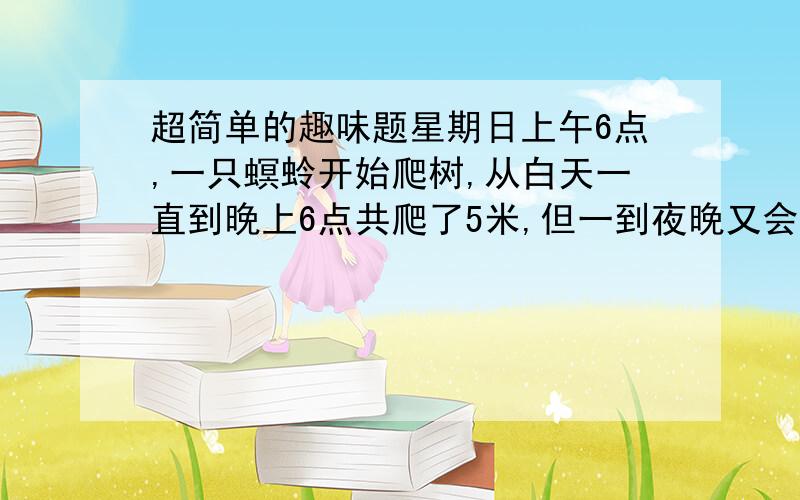 超简单的趣味题星期日上午6点,一只螟蛉开始爬树,从白天一直到晚上6点共爬了5米,但一到夜晚又会下落2米,请问螟蛉要到星期几的几点才能爬到9米高的地方?