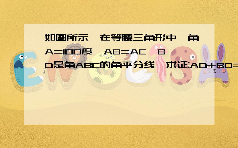 如图所示,在等腰三角形中,角A=100度,AB=AC,BD是角ABC的角平分线,求证:AD+BD=BC