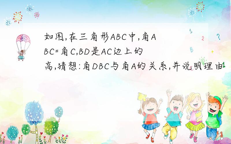 如图,在三角形ABC中,角ABC=角C,BD是AC边上的高,猜想:角DBC与角A的关系,并说明理由