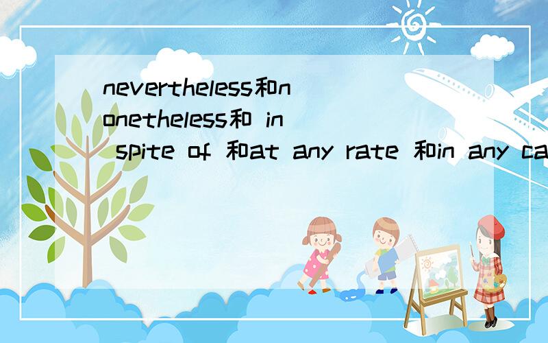 nevertheless和nonetheless和 in spite of 和at any rate 和in any case的用法详解,中英文举例高中英语词法、语法；他们所处的句子位置,是定语从句?都表示“然而”吧!表让步转折,我没学过；还有这些连词