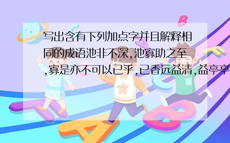 写出含有下列加点字并且解释相同的成语池非不深,池寡助之至,寡是亦不可以已乎,已香远益清,益亭亭净值,亭亭陶后鲜有闻,鲜吾日三省吾身,三