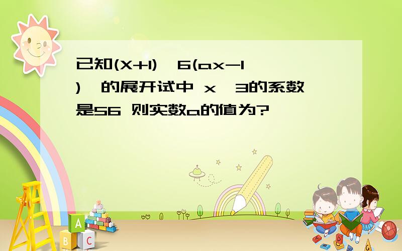 已知(X+1)^6(ax-1)^的展开试中 x^3的系数是56 则实数a的值为?