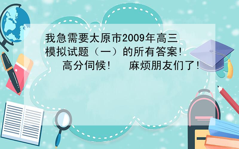 我急需要太原市2009年高三模拟试题（一）的所有答案!    高分伺候!   麻烦朋友们了!