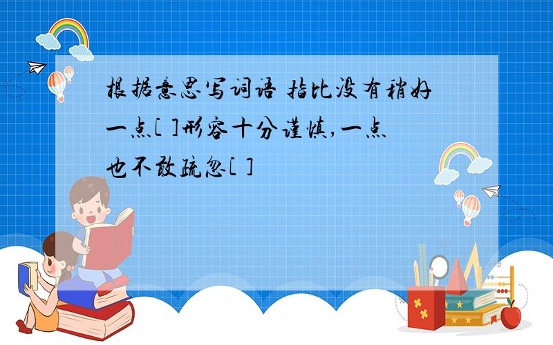 根据意思写词语 指比没有稍好一点[ ]形容十分谨慎,一点也不敢疏忽[ ]