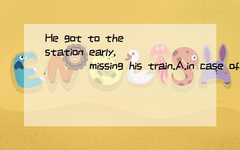 He got to the station early,____missing his train.A.in case of B.instead of C.for fear of D.in seach of 没有逗号可以选a吗?