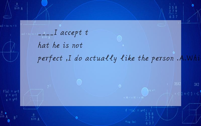 ____I accept that he is not perfect ,I do actually like the person .A.While B.Sincec.Before D.UnlessHe got to the station early______missing his car.A.as a result ofB.instead ofC.for fear ofD.in search of麻烦讲下把怎么选出答案的.把理由