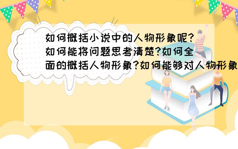 如何概括小说中的人物形象呢?如何能将问题思考清楚?如何全面的概括人物形象?如何能够对人物形象定义全面?