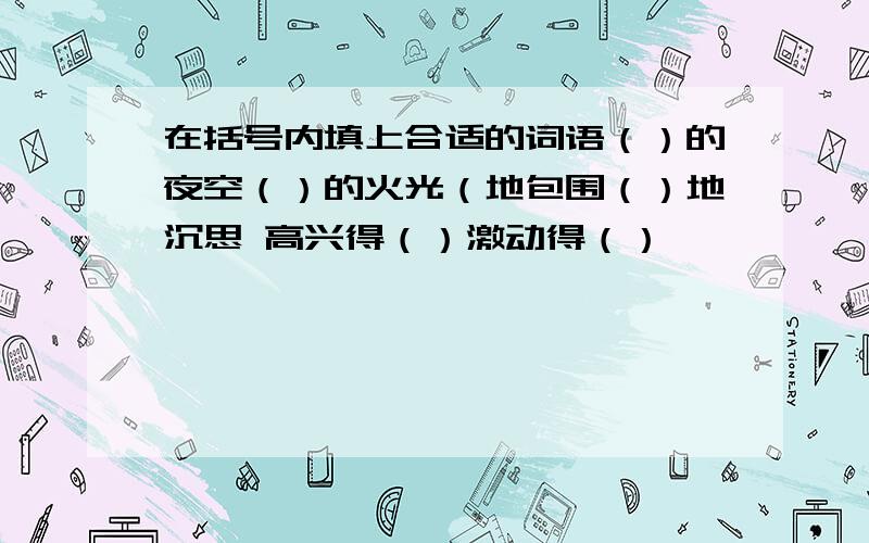 在括号内填上合适的词语（）的夜空（）的火光（地包围（）地沉思 高兴得（）激动得（）