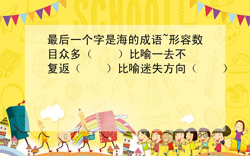 最后一个字是海的成语~形容数目众多（    ）比喻一去不复返（    ）比喻迷失方向（    ）