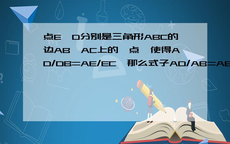 点E,D分别是三角形ABC的边AB,AC上的一点,使得AD/DB=AE/EC,那么式子AD/AB=AE/AC成立么?为什么