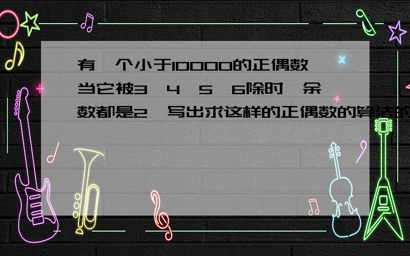 有一个小于10000的正偶数当它被3,4,5,6除时,余数都是2,写出求这样的正偶数的算法的程序框图.如上.