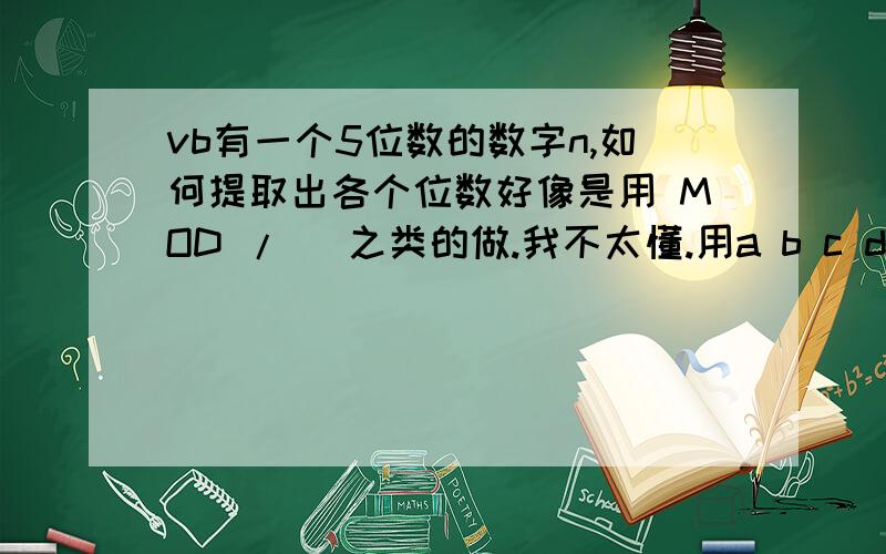 vb有一个5位数的数字n,如何提取出各个位数好像是用 MOD / \之类的做.我不太懂.用a b c d e 分别表示个十百千万如输入12345.则a=5 b=4 c=3 d=2 e=1