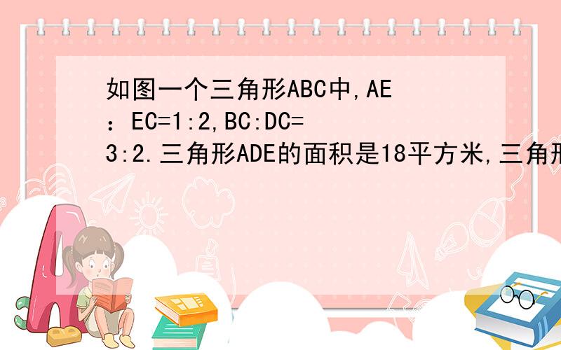 如图一个三角形ABC中,AE：EC=1:2,BC:DC=3:2.三角形ADE的面积是18平方米,三角形ABC的面积是多少平方米?