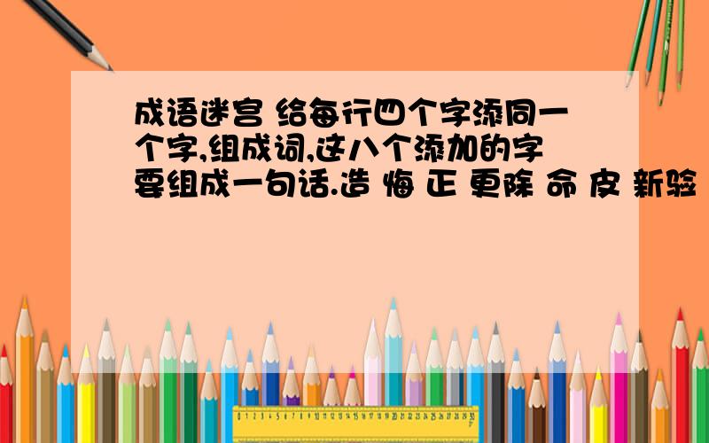 成语迷宫 给每行四个字添同一个字,组成词,这八个添加的字要组成一句话.造 悔 正 更除 命 皮 新验 整 个 身管 度 胜 宜力 形 山 阵实 现 内 职定 势 未 然 旅 例 囊 奉