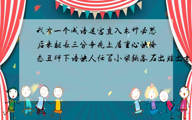 我有一个成语迷宫直入木秒必恐后来驱长三分争先上居重心快愉态丑蹿下语快人任百小梁跳落石出胜出意气风水万奇制其不扬发千山作鼓如口光大万象气一一心人快在这个迷宫中只能找一个