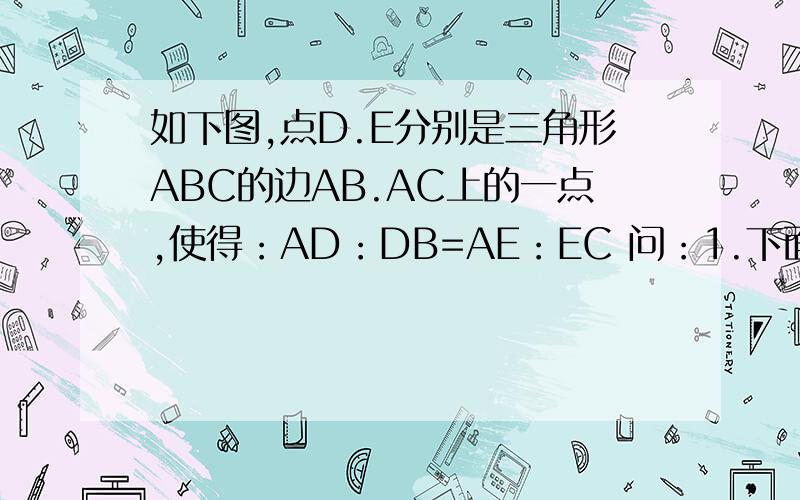 如下图,点D.E分别是三角形ABC的边AB.AC上的一点,使得：AD：DB=AE：EC 问：1.下面的式子成立吗?为什么?AD：AB=AE：AC2.如果AD：AB=AE：AC,那么AD：DB=AE：EC成立吗?为什么?