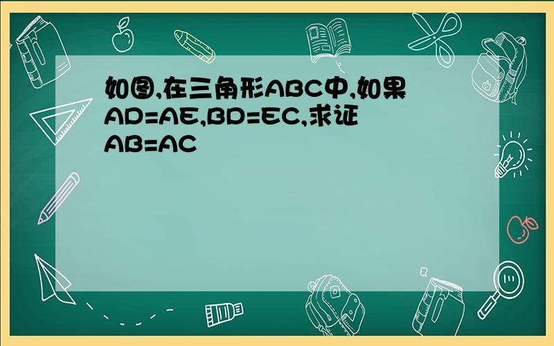 如图,在三角形ABC中,如果AD=AE,BD=EC,求证AB=AC